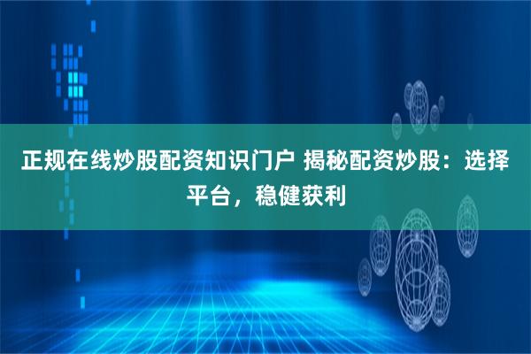 正规在线炒股配资知识门户 揭秘配资炒股：选择平台，稳健获利