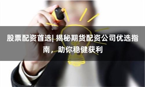 股票配资首选| 揭秘期货配资公司优选指南，助你稳健获利