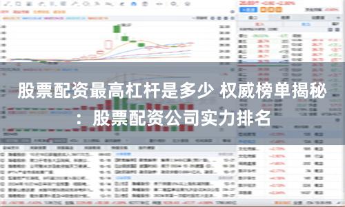 股票配资最高杠杆是多少 权威榜单揭秘：股票配资公司实力排名