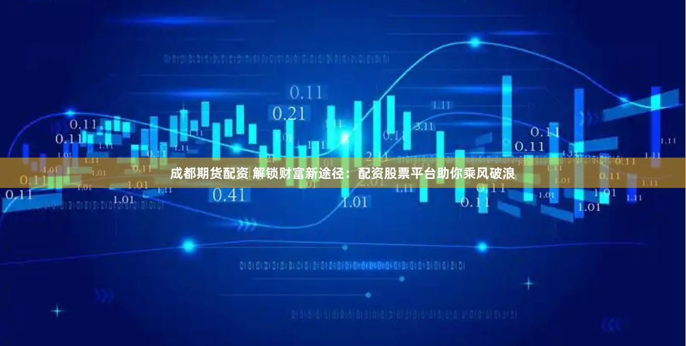 成都期货配资 解锁财富新途径：配资股票平台助你乘风破浪