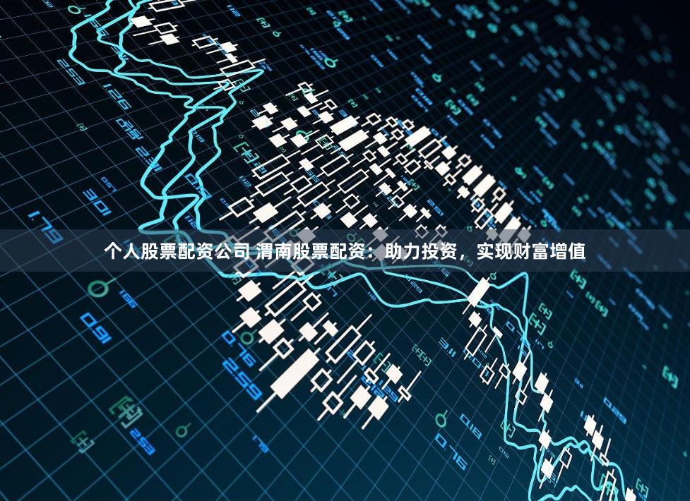 个人股票配资公司 渭南股票配资：助力投资，实现财富增值