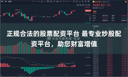 正规合法的股票配资平台 最专业炒股配资平台，助您财富增值