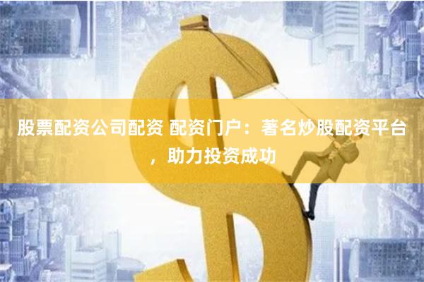 股票配资公司配资 配资门户：著名炒股配资平台，助力投资成功
