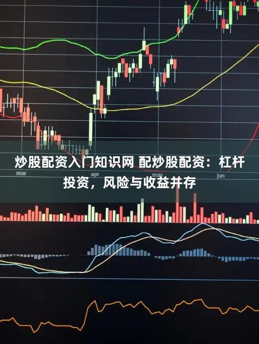 炒股配资入门知识网 配炒股配资：杠杆投资，风险与收益并存