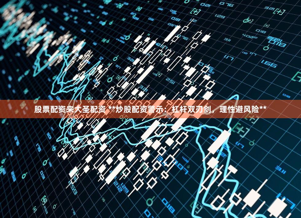 股票配资来大圣配资 **炒股配资警示：杠杆双刃剑，理性避风险**