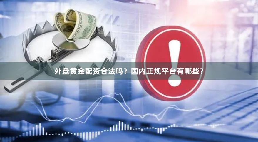 外盘黄金配资合法吗？国内正规平台有哪些？